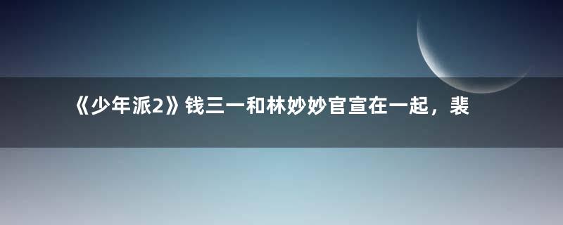 《少年派2》钱三一和林妙妙官宣在一起，裴音同意吗？