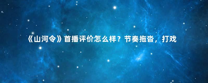 《山河令》首播评价怎么样？节奏拖沓，打戏拉垮