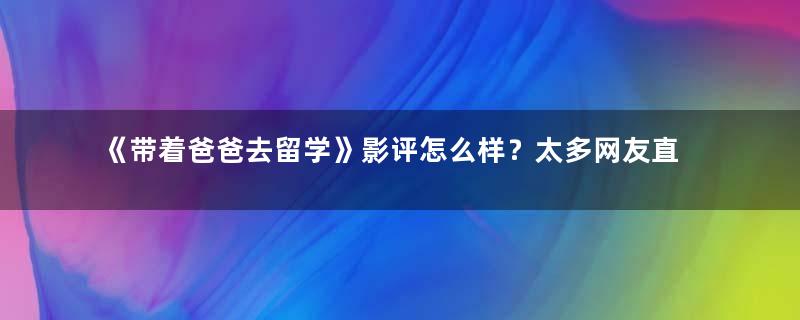 《带着爸爸去留学》影评怎么样？太多网友直呼看不下去