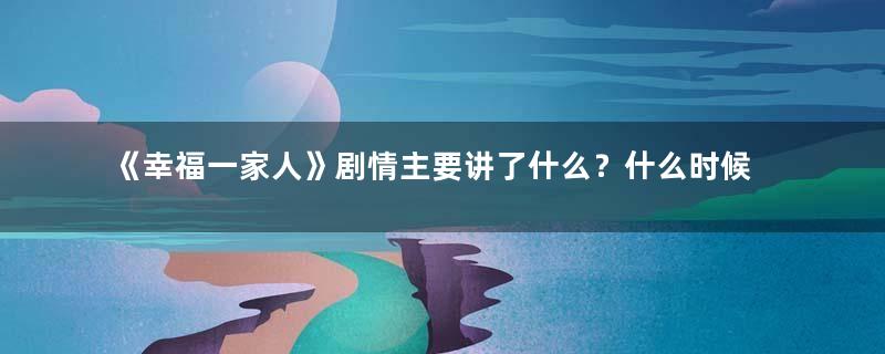 《幸福一家人》剧情主要讲了什么？什么时候上映