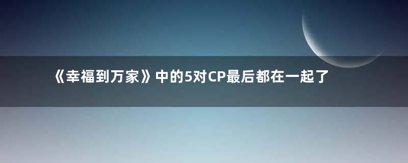 《幸福到万家》中的5对CP最后都在一起了吗？