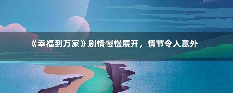 《幸福到万家》剧情慢慢展开，情节令人意外