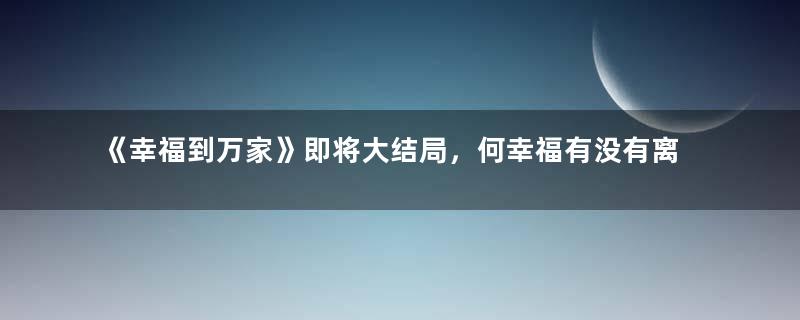 《幸福到万家》即将大结局，何幸福有没有离婚？