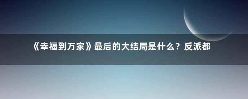 《幸福到万家》最后的大结局是什么？反派都洗白了吗？