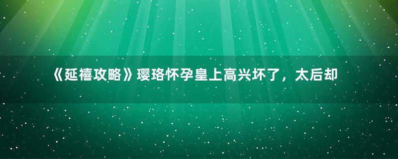 《延禧攻略》璎珞怀孕皇上高兴坏了，太后却一脸不高兴