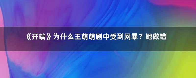 《开端》为什么王萌萌剧中受到网暴？她做错了什么？