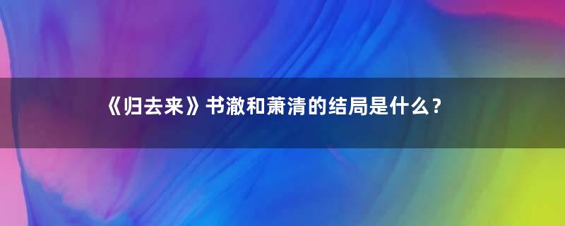 《归去来》书澈和萧清的结局是什么？