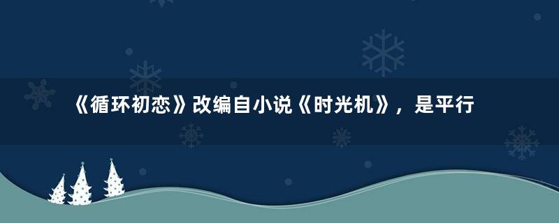 《循环初恋》改编自小说《时光机》，是平行时空的奇幻设定