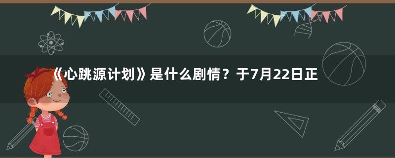 《心跳源计划》是什么剧情？于7月22日正式播出