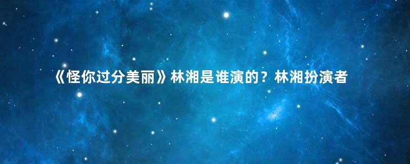 《怪你过分美丽》林湘是谁演的？林湘扮演者资料介绍