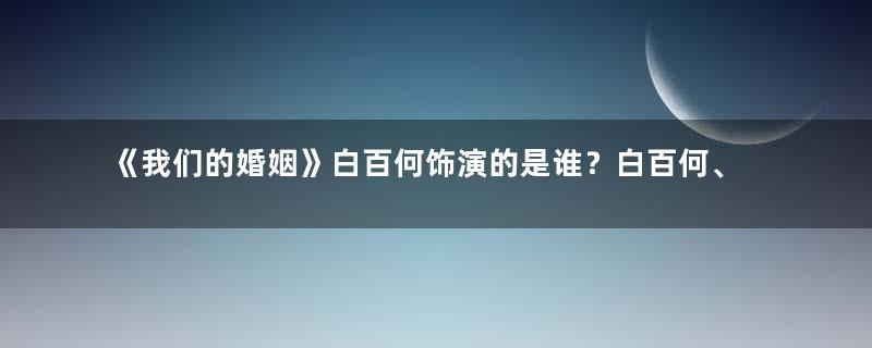 《我们的婚姻》白百何饰演的是谁？白百何、佟大为、蒋欣领衔主演