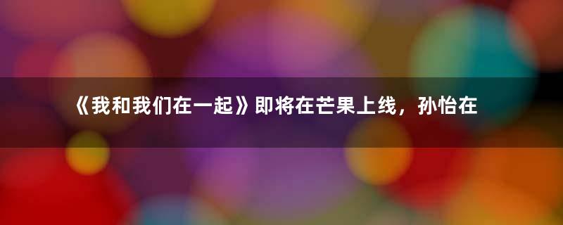 《我和我们在一起》即将在芒果上线，孙怡在剧中饰演IT精英