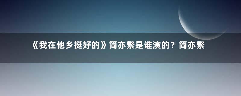 《我在他乡挺好的》简亦繁是谁演的？简亦繁扮演者介绍