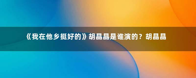 《我在他乡挺好的》胡晶晶是谁演的？胡晶晶结局介绍