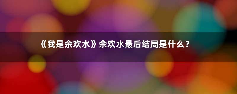 《我是余欢水》余欢水最后结局是什么？