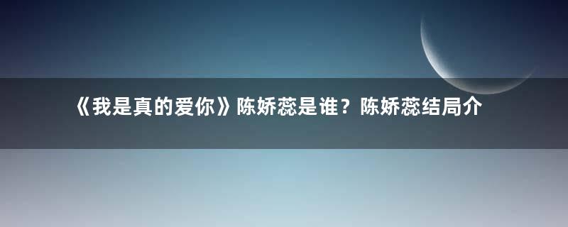 《我是真的爱你》陈娇蕊是谁？陈娇蕊结局介绍