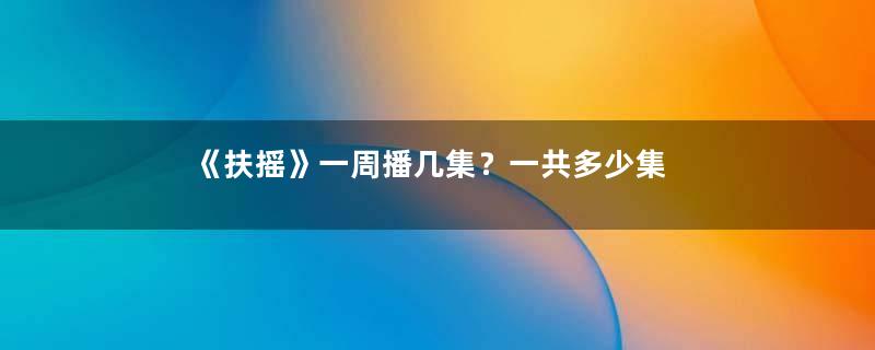 《扶摇》一周播几集？一共多少集