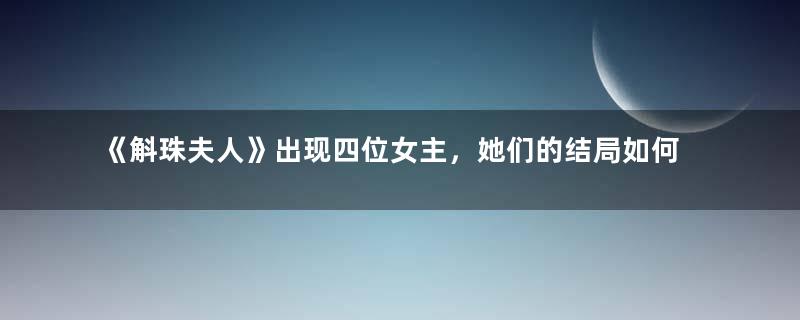 《斛珠夫人》出现四位女主，她们的结局如何呢？