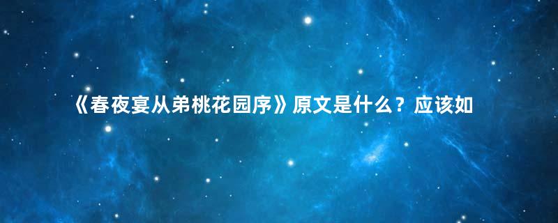 《春夜宴从弟桃花园序》原文是什么？应该如何理解？