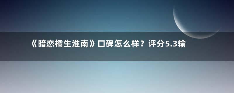 《暗恋橘生淮南》口碑怎么样？评分5.3输给网剧版