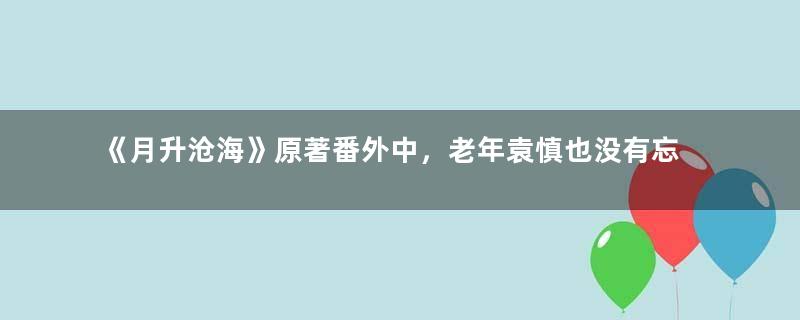 《月升沧海》原著番外中，老年袁慎也没有忘了程少商