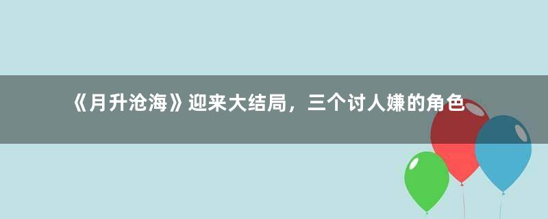 《月升沧海》迎来大结局，三个讨人嫌的角色都没有好下场