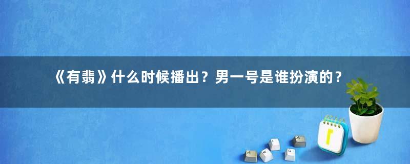 《有翡》什么时候播出？男一号是谁扮演的？