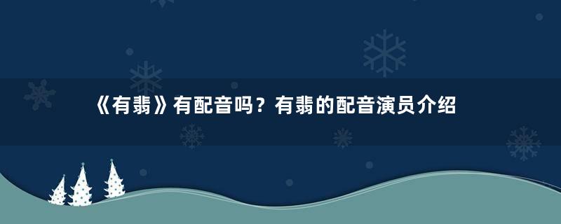 《有翡》有配音吗？有翡的配音演员介绍