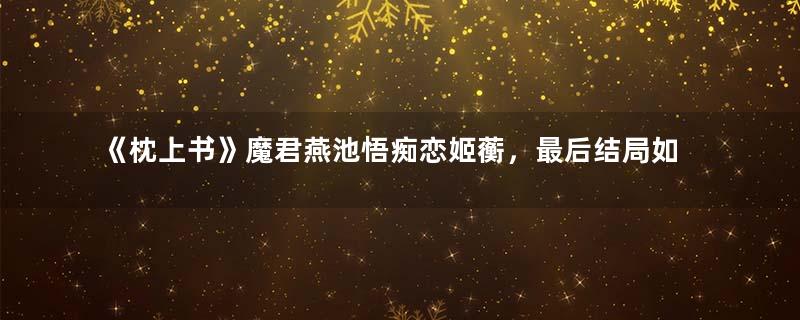 《枕上书》魔君燕池悟痴恋姬蘅，最后结局如何？