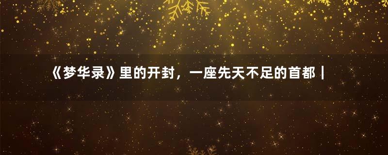 《梦华录》里的开封，一座先天不足的首都｜地球知识局