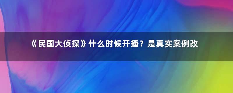 《民国大侦探》什么时候开播？是真实案例改编吗？