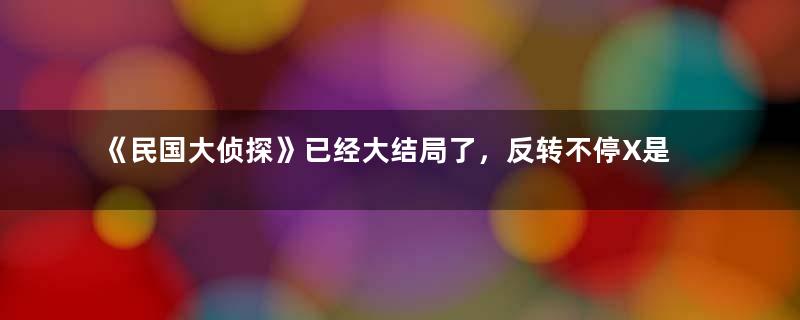 《民国大侦探》已经大结局了，反转不停X是金启明