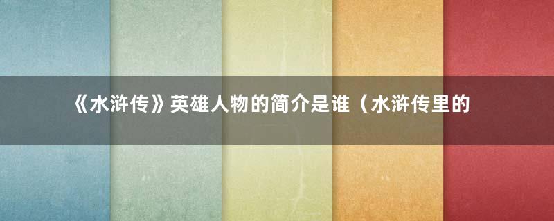 《水浒传》英雄人物的简介是谁（水浒传里的英雄人物简介）