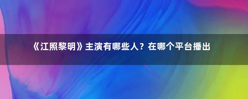 《江照黎明》主演有哪些人？在哪个平台播出呢？