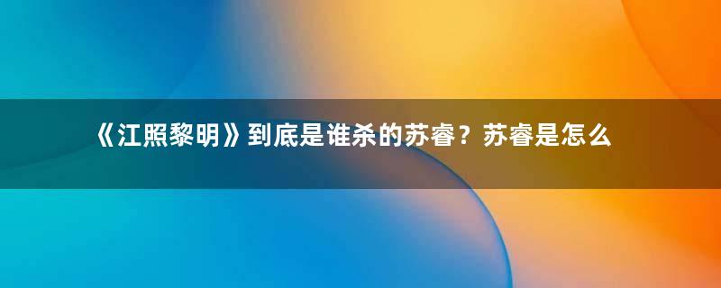 《江照黎明》到底是谁杀的苏睿？苏睿是怎么死的？