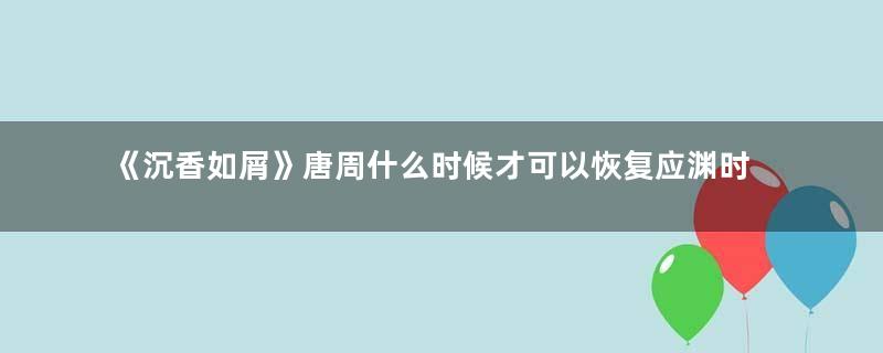 《沉香如屑》唐周什么时候才可以恢复应渊时期的记忆？