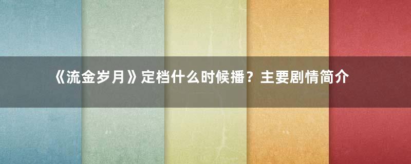 《流金岁月》定档什么时候播？主要剧情简介