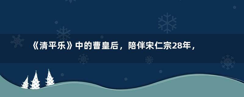 《清平乐》中的曹皇后，陪伴宋仁宗28年，害了王安石，却救了苏轼