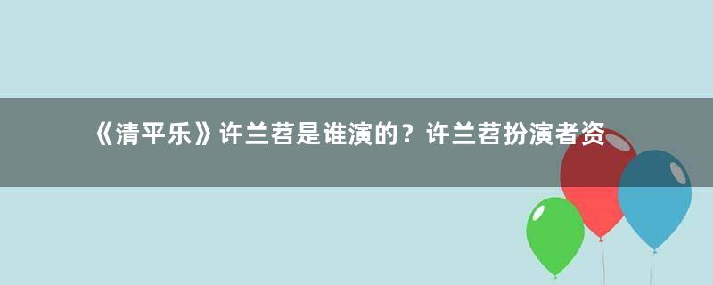 《清平乐》许兰苕是谁演的？许兰苕扮演者资料介绍