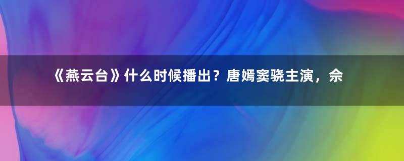 《燕云台》什么时候播出？唐嫣窦骁主演，佘诗曼演配角