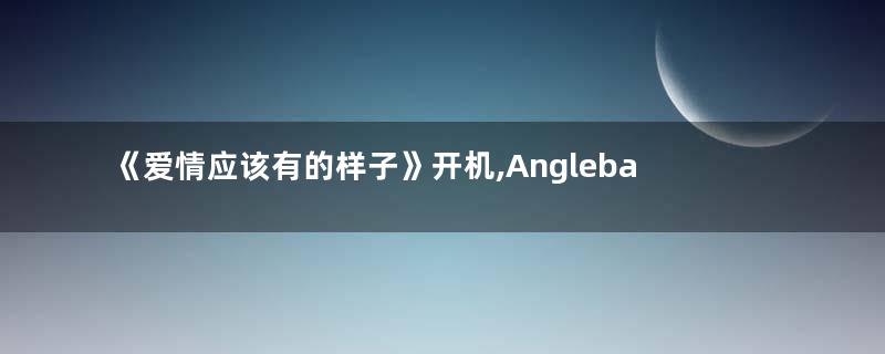 《爱情应该有的样子》开机,Anglebaby搭档赖冠霖上演姐弟恋