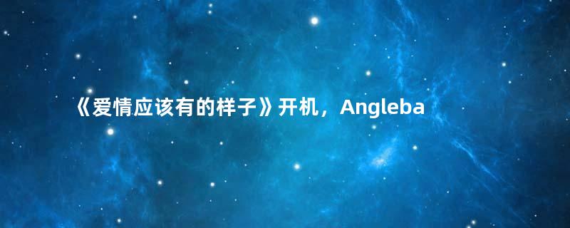 《爱情应该有的样子》开机，Anglebaby搭档赖冠霖上演姐弟恋