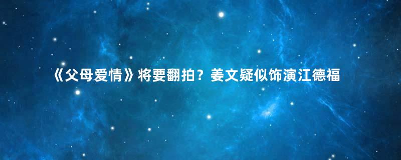 《父母爱情》将要翻拍？姜文疑似饰演江德福一角