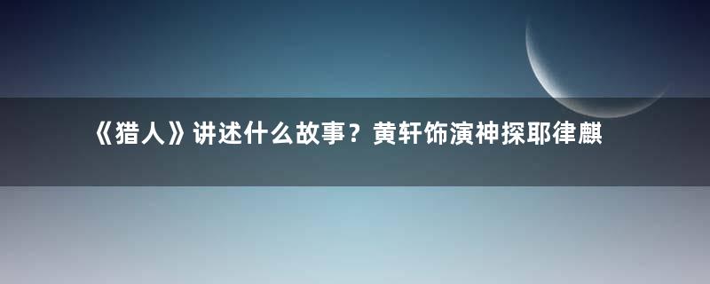 《猎人》讲述什么故事？黄轩饰演神探耶律麒