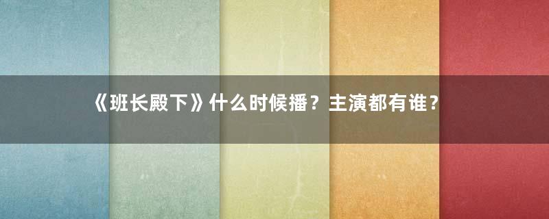 《班长殿下》什么时候播？主演都有谁？