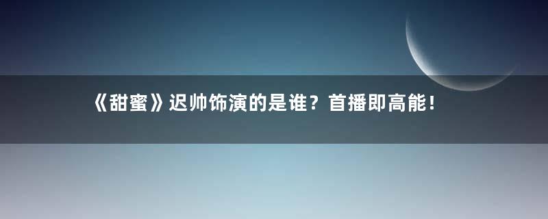 《甜蜜》迟帅饰演的是谁？首播即高能！