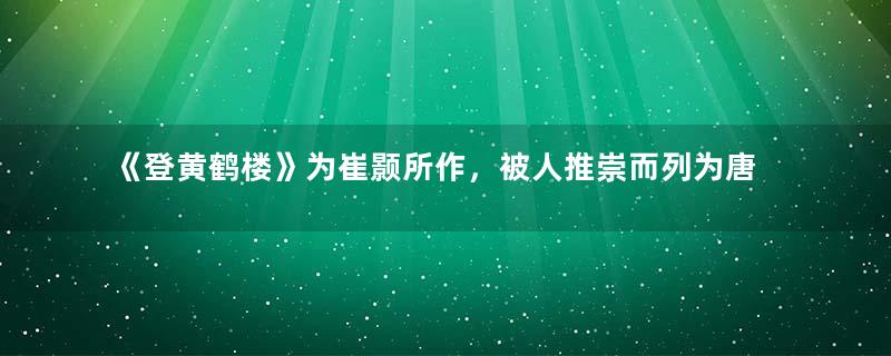 《登黄鹤楼》为崔颢所作，被人推崇而列为唐人七律之首