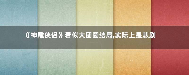 《神雕侠侣》看似大团圆结局,实际上是悲剧
