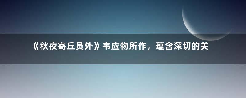 《秋夜寄丘员外》韦应物所作，蕴含深切的关怀之情