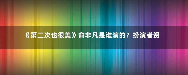 《第二次也很美》俞非凡是谁演的？扮演者资料介绍